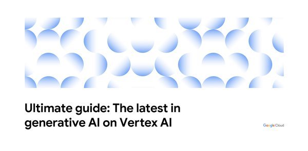 your-ultimate-guide-to-the-latest-in-generative-ai-on-vertex-ai